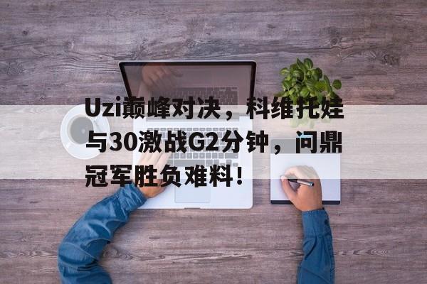 平博下载-Uzi巅峰对决，科维托娃与30激战G2分钟，问鼎冠军胜负难料！-平博下载